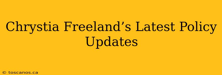 Chrystia Freeland’s Latest Policy Updates