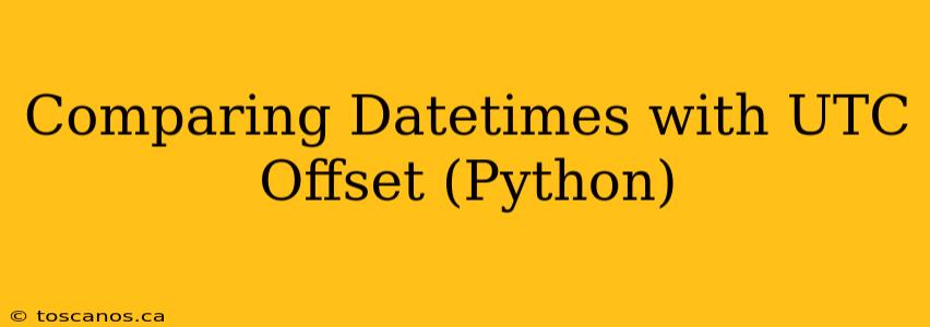 Comparing Datetimes with UTC Offset (Python)
