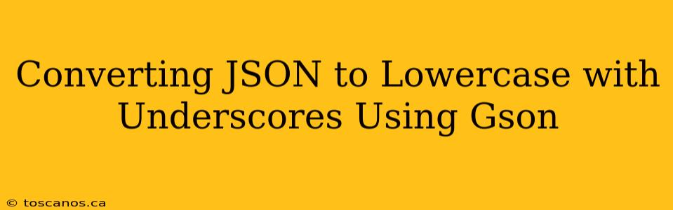 Converting JSON to Lowercase with Underscores Using Gson