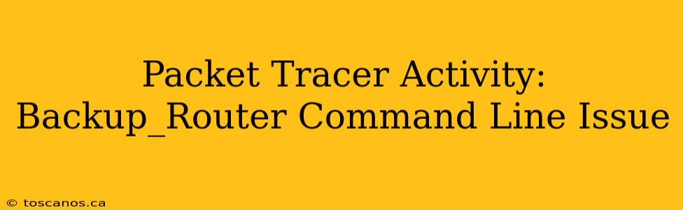 Packet Tracer Activity: Backup_Router Command Line Issue