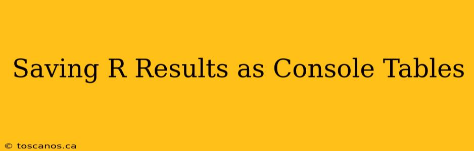 Saving R Results as Console Tables