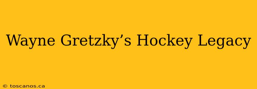 Wayne Gretzky’s Hockey Legacy